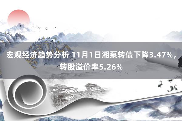 宏观经济趋势分析 11月1日湘泵转债下降3.47%，转股溢价率5.26%