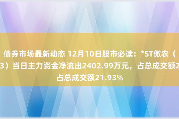 债券市场最新动态 12月10日股市必读：*ST傲农（603363）当日主力资金净流出2402.99万元，占总成交额21.93%