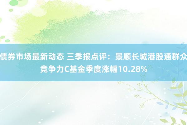 债券市场最新动态 三季报点评：景顺长城港股通群众竞争力C基金季度涨幅10.28%