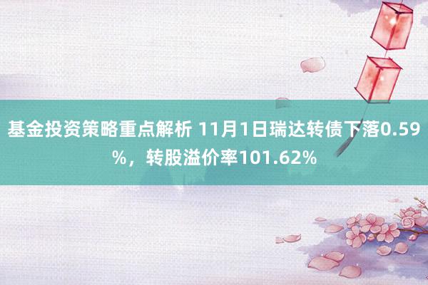 基金投资策略重点解析 11月1日瑞达转债下落0.59%，转股溢价率101.62%