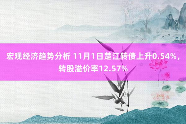 宏观经济趋势分析 11月1日楚江转债上升0.54%，转股溢价率12.57%