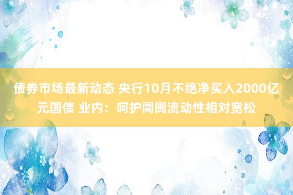 债券市场最新动态 央行10月不绝净买入2000亿元国债 业内：呵护阛阓流动性相对宽松