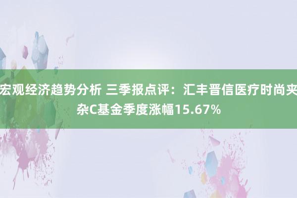 宏观经济趋势分析 三季报点评：汇丰晋信医疗时尚夹杂C基金季度涨幅15.67%