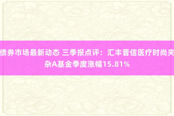 债券市场最新动态 三季报点评：汇丰晋信医疗时尚夹杂A基金季度涨幅15.81%