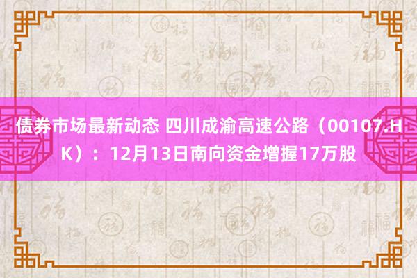 债券市场最新动态 四川成渝高速公路（00107.HK）：12月13日南向资金增握17万股