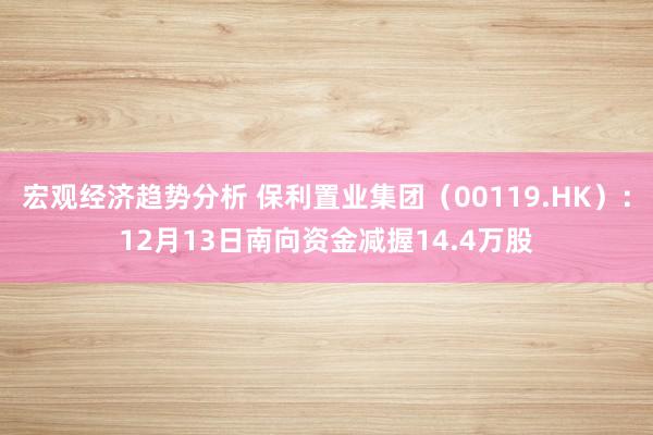 宏观经济趋势分析 保利置业集团（00119.HK）：12月13日南向资金减握14.4万股