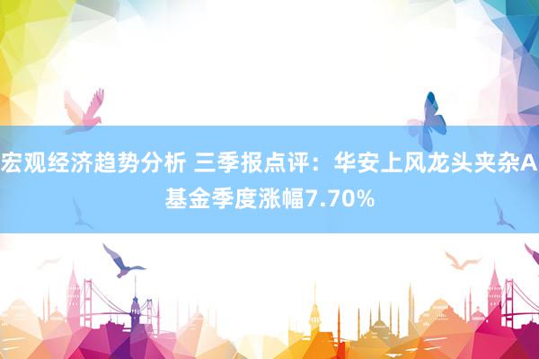 宏观经济趋势分析 三季报点评：华安上风龙头夹杂A基金季度涨幅7.70%