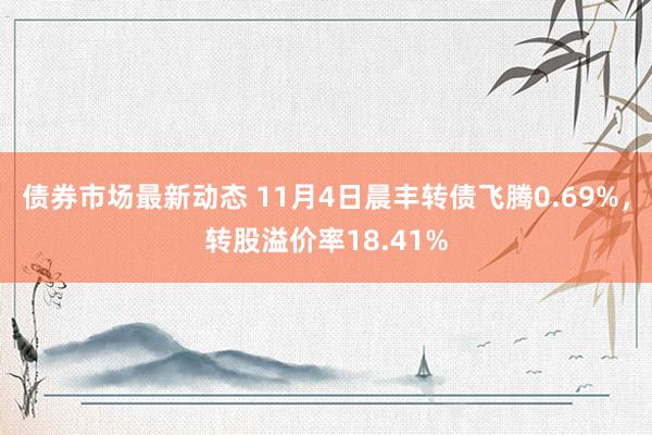 债券市场最新动态 11月4日晨丰转债飞腾0.69%，转股溢价率18.41%