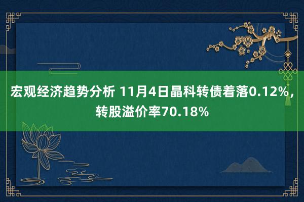 宏观经济趋势分析 11月4日晶科转债着落0.12%，转股溢价率70.18%