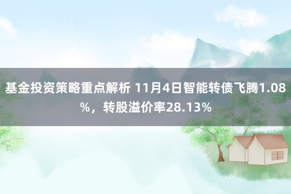 基金投资策略重点解析 11月4日智能转债飞腾1.08%，转股溢价率28.13%