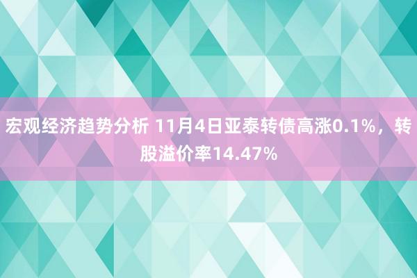 宏观经济趋势分析 11月4日亚泰转债高涨0.1%，转股溢价率14.47%