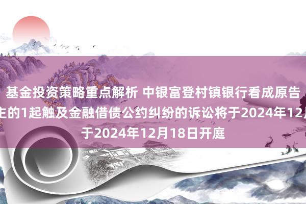 基金投资策略重点解析 中银富登村镇银行看成原告/上诉东谈主的1起触及金融借债公约纠纷的诉讼将于2024年12月18日开庭