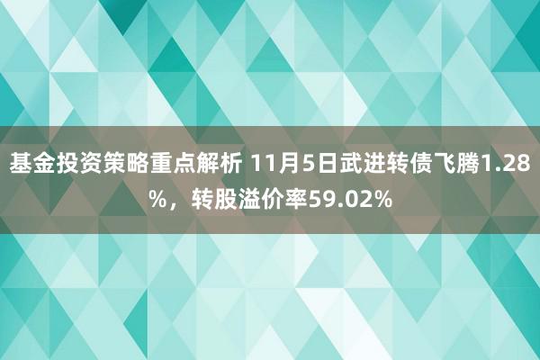 基金投资策略重点解析 11月5日武进转债飞腾1.28%，转股溢价率59.02%