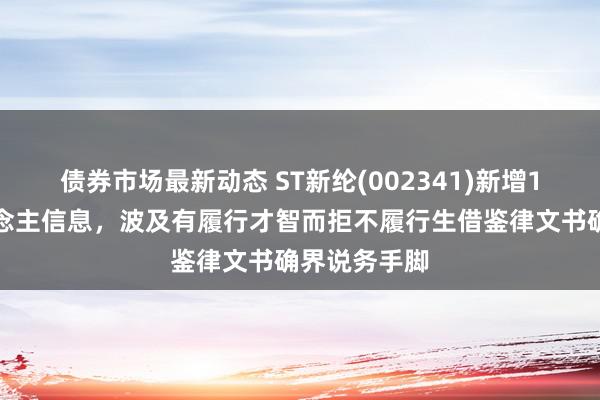 债券市场最新动态 ST新纶(002341)新增1条失信东说念主信息，波及有履行才智而拒不履行生借鉴律文书确界说务手脚