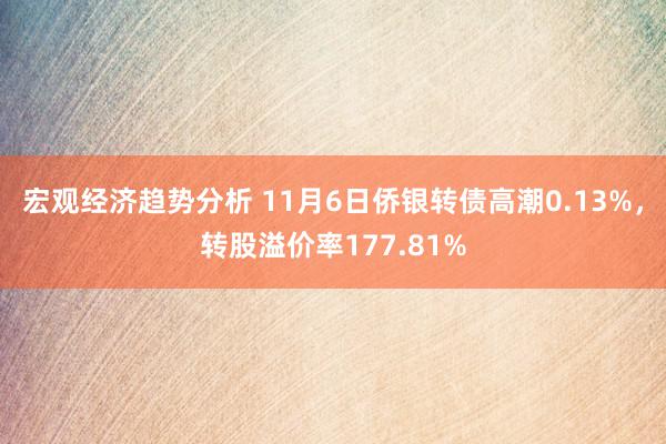 宏观经济趋势分析 11月6日侨银转债高潮0.13%，转股溢价率177.81%