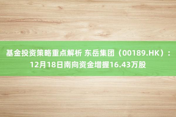 基金投资策略重点解析 东岳集团（00189.HK）：12月18日南向资金增握16.43万股