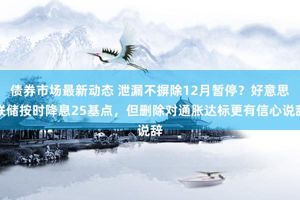 债券市场最新动态 泄漏不摒除12月暂停？好意思联储按时降息25基点，但删除对通胀达标更有信心说辞