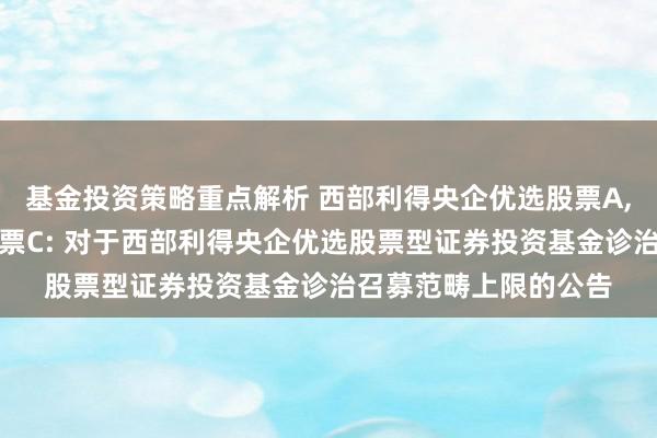 基金投资策略重点解析 西部利得央企优选股票A,西部利得央企优选股票C: 对于西部利得央企优选股票型证券投资基金诊治召募范畴上限的公告