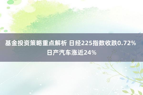 基金投资策略重点解析 日经225指数收跌0.72% 日产汽车涨近24%