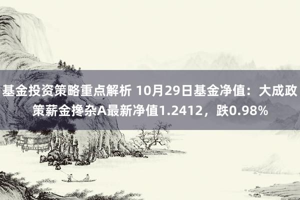 基金投资策略重点解析 10月29日基金净值：大成政策薪金搀杂A最新净值1.2412，跌0.98%