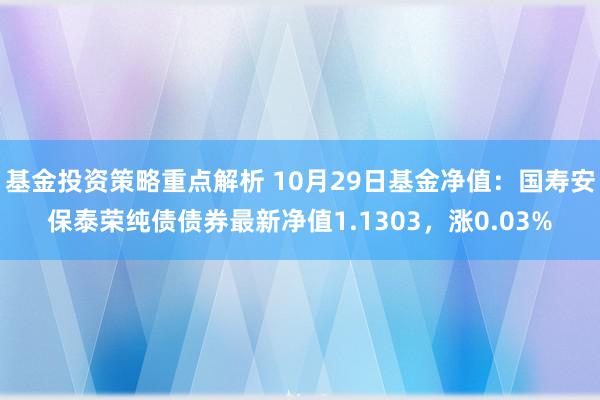 基金投资策略重点解析 10月29日基金净值：国寿安保泰荣纯债债券最新净值1.1303，涨0.03%