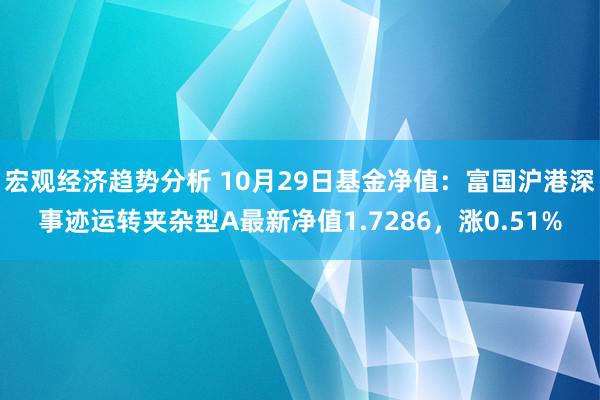 宏观经济趋势分析 10月29日基金净值：富国沪港深事迹运转夹杂型A最新净值1.7286，涨0.51%