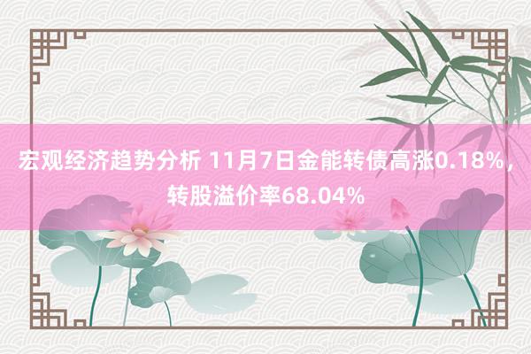 宏观经济趋势分析 11月7日金能转债高涨0.18%，转股溢价率68.04%