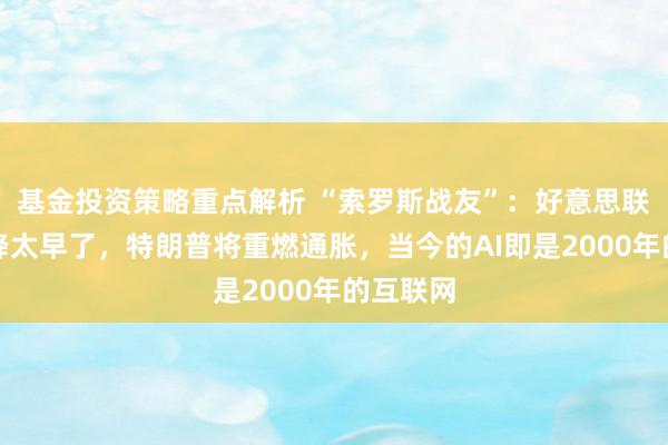 基金投资策略重点解析 “索罗斯战友”：好意思联储降息降太早了，特朗普将重燃通胀，当今的AI即是2000年的互联网