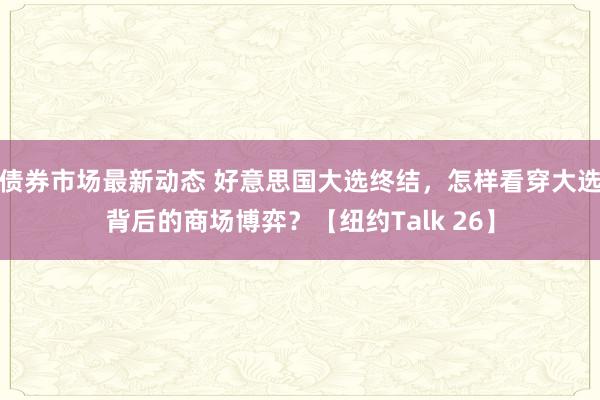 债券市场最新动态 好意思国大选终结，怎样看穿大选背后的商场博弈？【纽约Talk 26】