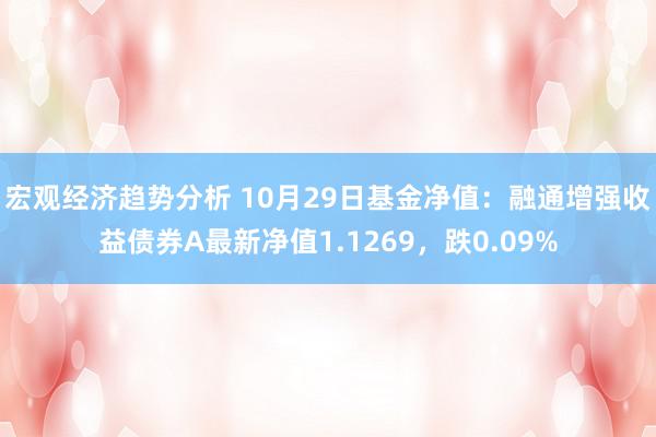 宏观经济趋势分析 10月29日基金净值：融通增强收益债券A最新净值1.1269，跌0.09%