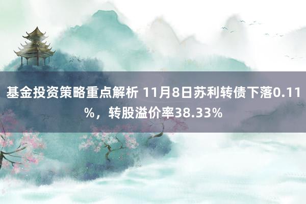 基金投资策略重点解析 11月8日苏利转债下落0.11%，转股溢价率38.33%