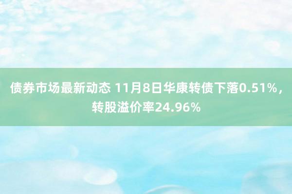 债券市场最新动态 11月8日华康转债下落0.51%，转股溢价率24.96%