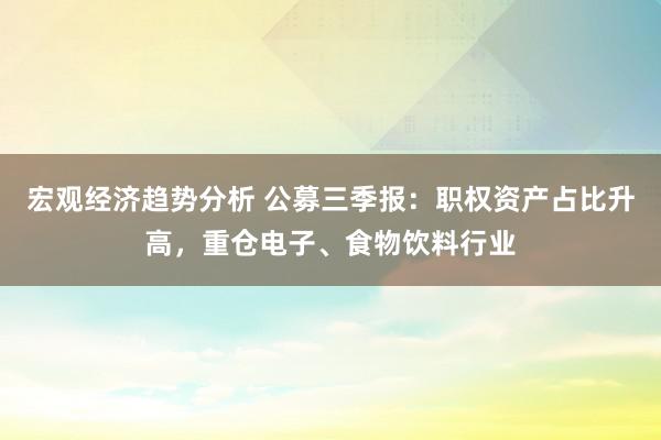 宏观经济趋势分析 公募三季报：职权资产占比升高，重仓电子、食物饮料行业