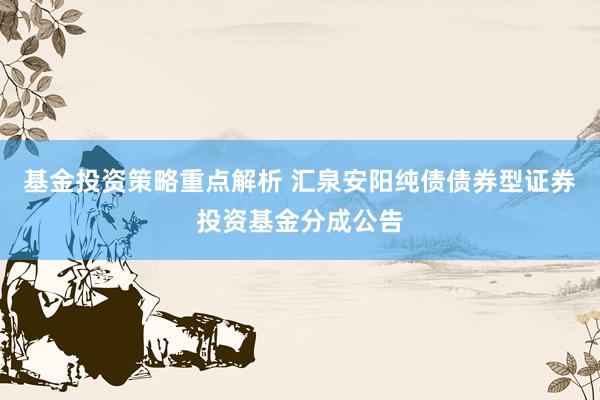 基金投资策略重点解析 汇泉安阳纯债债券型证券投资基金分成公告