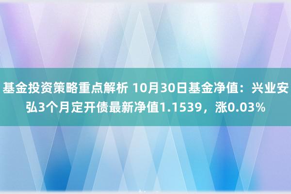 基金投资策略重点解析 10月30日基金净值：兴业安弘3个月定开债最新净值1.1539，涨0.03%