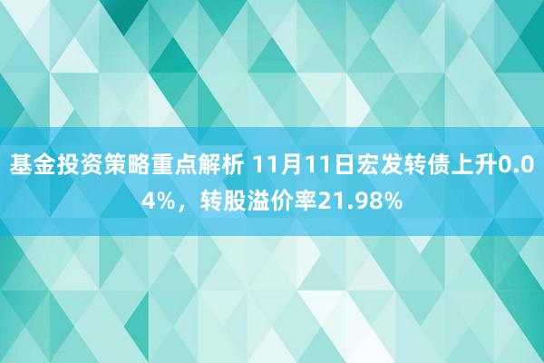 基金投资策略重点解析 11月11日宏发转债上升0.04%，转股溢价率21.98%