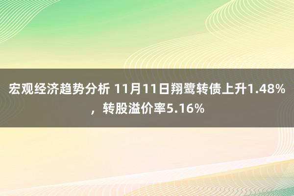 宏观经济趋势分析 11月11日翔鹭转债上升1.48%，转股溢价率5.16%