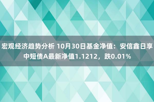 宏观经济趋势分析 10月30日基金净值：安信鑫日享中短债A最新净值1.1212，跌0.01%