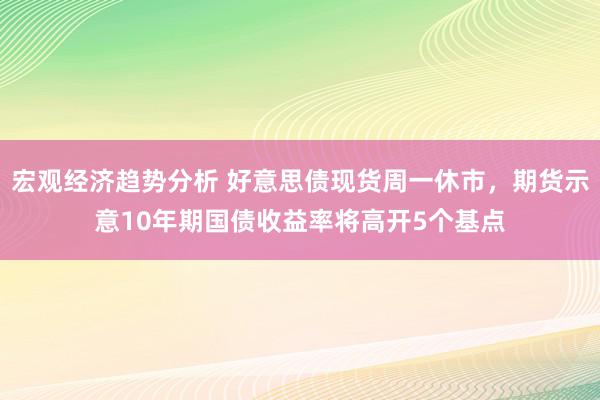 宏观经济趋势分析 好意思债现货周一休市，期货示意10年期国债收益率将高开5个基点