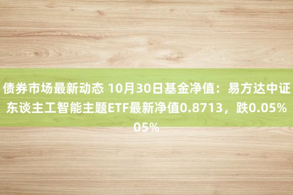 债券市场最新动态 10月30日基金净值：易方达中证东谈主工智能主题ETF最新净值0.8713，跌0.05%