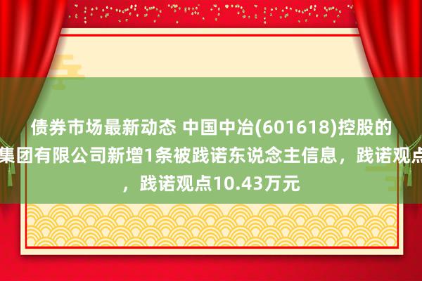 债券市场最新动态 中国中冶(601618)控股的中国二十冶集团有限公司新增1条被践诺东说念主信息，践诺观点10.43万元