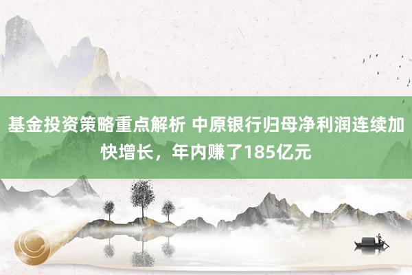 基金投资策略重点解析 中原银行归母净利润连续加快增长，年内赚了185亿元