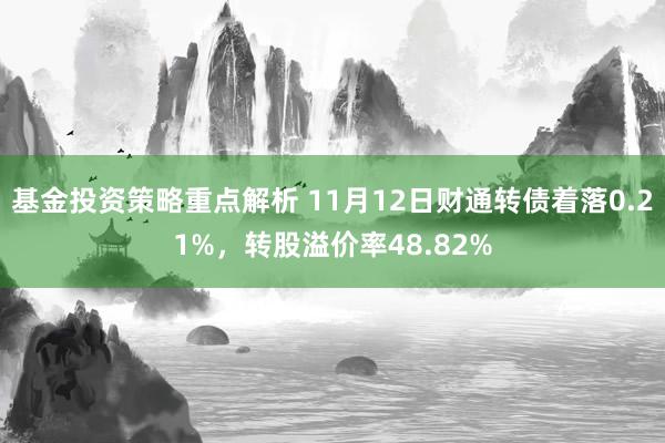 基金投资策略重点解析 11月12日财通转债着落0.21%，转股溢价率48.82%