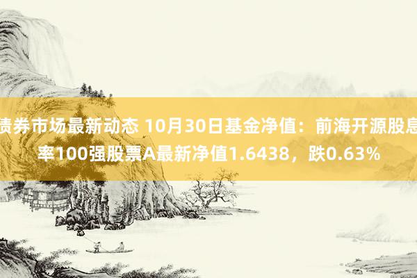 债券市场最新动态 10月30日基金净值：前海开源股息率100强股票A最新净值1.6438，跌0.63%