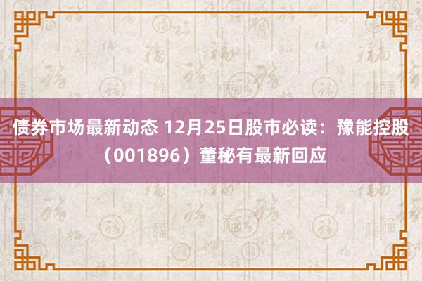 债券市场最新动态 12月25日股市必读：豫能控股（001896）董秘有最新回应