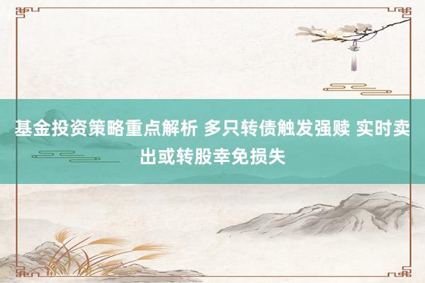 基金投资策略重点解析 多只转债触发强赎 实时卖出或转股幸免损失