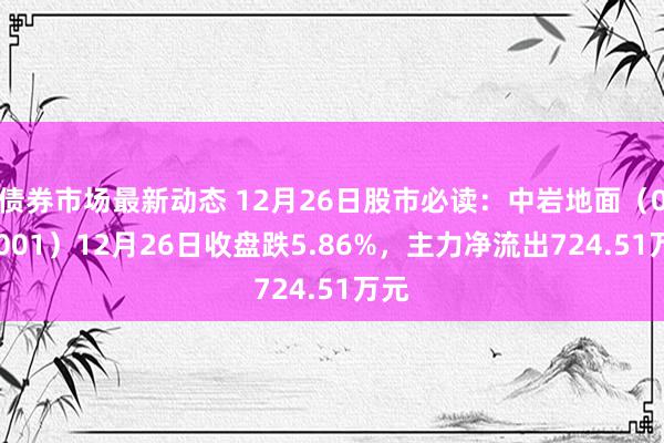 债券市场最新动态 12月26日股市必读：中岩地面（003001）12月26日收盘跌5.86%，主力净流出724.51万元