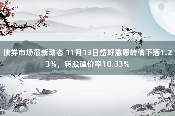 债券市场最新动态 11月13日岱好意思转债下落1.23%，转股溢价率18.33%