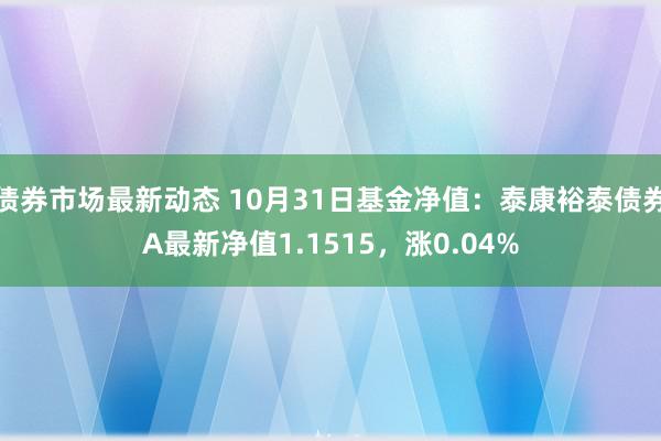 债券市场最新动态 10月31日基金净值：泰康裕泰债券A最新净值1.1515，涨0.04%