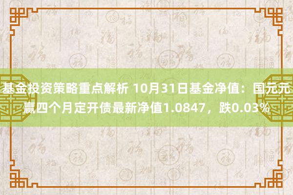 基金投资策略重点解析 10月31日基金净值：国元元赢四个月定开债最新净值1.0847，跌0.03%